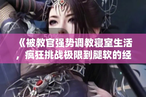 《被教官强势调教寝室生活，疯狂挑战极限到腿软的经历》