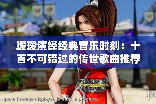 瑷瑷演绎经典音乐时刻：十首不可错过的传世歌曲推荐