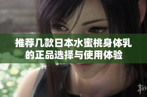 推荐几款日本水蜜桃身体乳的正品选择与使用体验