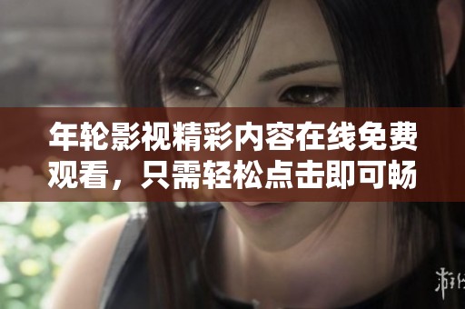 年轮影视精彩内容在线免费观看，只需轻松点击即可畅享