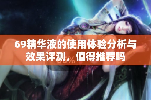 69精华液的使用体验分析与效果评测，值得推荐吗