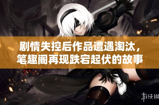 剧情失控后作品遭遇淘汰，笔趣阁再现跌宕起伏的故事