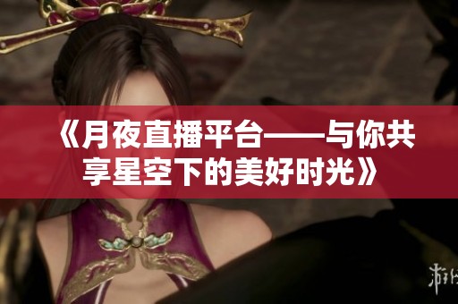 《月夜直播平台——与你共享星空下的美好时光》