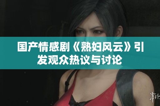 国产情感剧《熟妇风云》引发观众热议与讨论