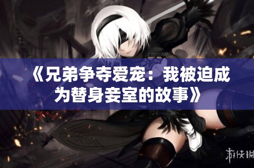 《兄弟争夺爱宠：我被迫成为替身妾室的故事》