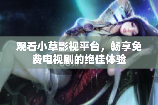 观看小草影视平台，畅享免费电视剧的绝佳体验