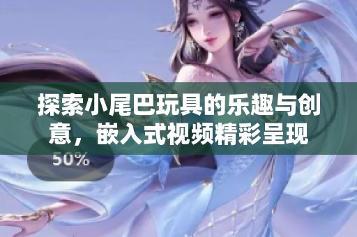 探索小尾巴玩具的乐趣与创意，嵌入式视频精彩呈现