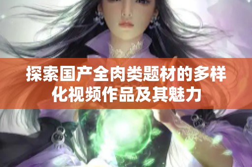 探索国产全肉类题材的多样化视频作品及其魅力