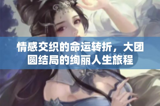 情感交织的命运转折，大团圆结局的绚丽人生旅程