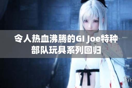 令人热血沸腾的GI Joe特种部队玩具系列回归