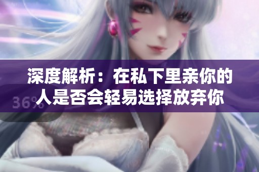 深度解析：在私下里亲你的人是否会轻易选择放弃你