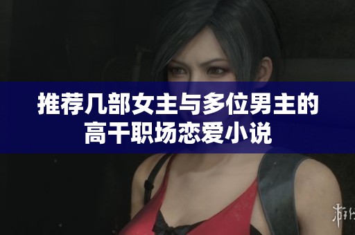 推荐几部女主与多位男主的高干职场恋爱小说