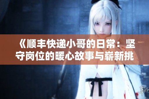 《顺丰快递小哥的日常：坚守岗位的暖心故事与崭新挑战》