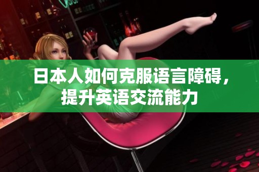 日本人如何克服语言障碍，提升英语交流能力