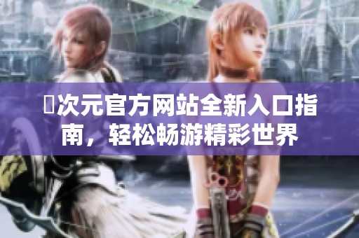 囧次元官方网站全新入口指南，轻松畅游精彩世界