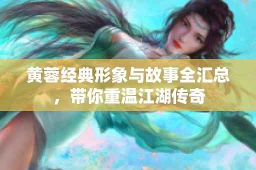 黄蓉经典形象与故事全汇总，带你重温江湖传奇