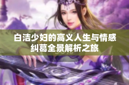 白洁少妇的高义人生与情感纠葛全景解析之旅