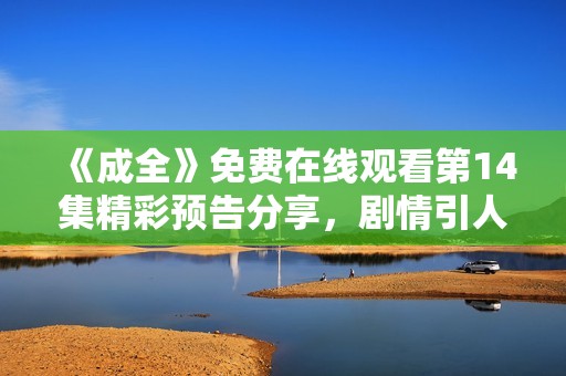 《成全》免费在线观看第14集精彩预告分享，剧情引人期待