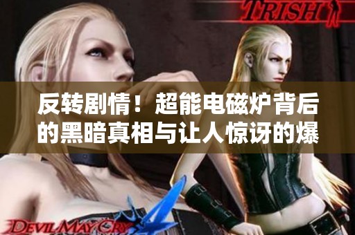 反转剧情！超能电磁炉背后的黑暗真相与让人惊讶的爆料分析