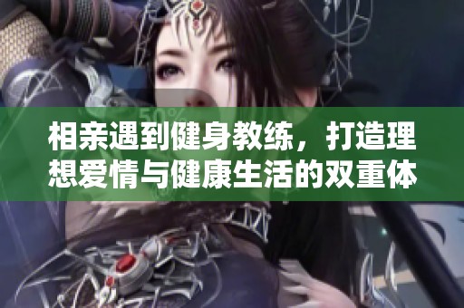 相亲遇到健身教练，打造理想爱情与健康生活的双重体验