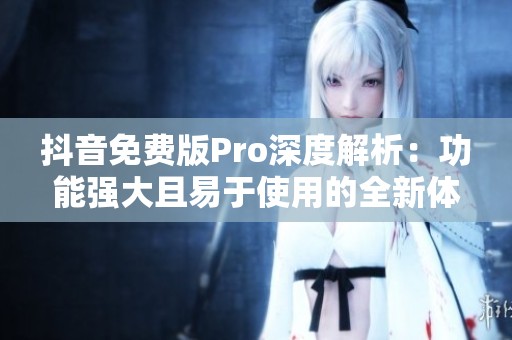 抖音免费版Pro深度解析：功能强大且易于使用的全新体验