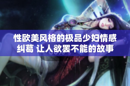 性欧美风格的极品少妇情感纠葛 让人欲罢不能的故事