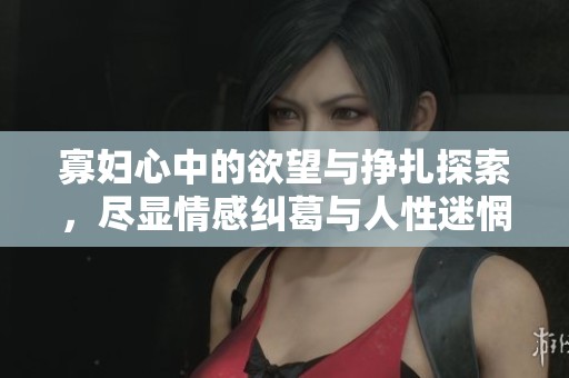 寡妇心中的欲望与挣扎探索，尽显情感纠葛与人性迷惘