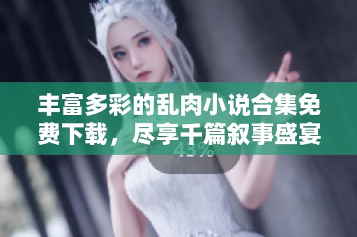 丰富多彩的乱肉小说合集免费下载，尽享千篇叙事盛宴