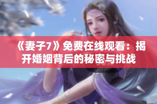 《妻子7》免费在线观看：揭开婚姻背后的秘密与挑战