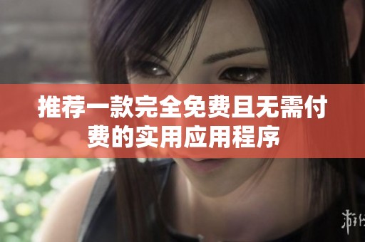 推荐一款完全免费且无需付费的实用应用程序
