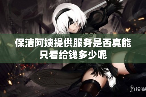 保洁阿姨提供服务是否真能只看给钱多少呢
