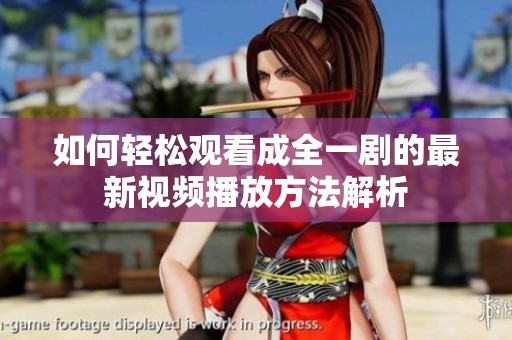 如何轻松观看成全一剧的最新视频播放方法解析