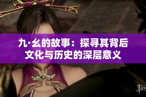 九·幺的故事：探寻其背后文化与历史的深层意义