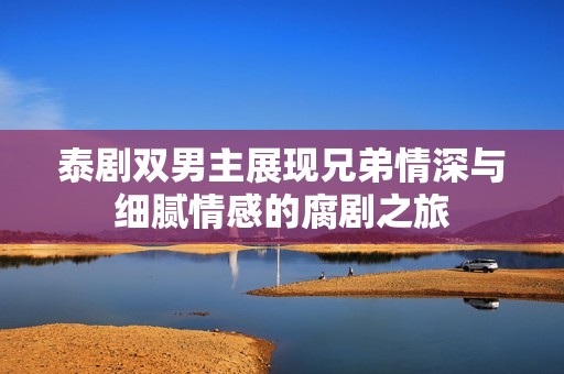 泰剧双男主展现兄弟情深与细腻情感的腐剧之旅