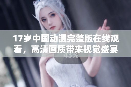 17岁中国动漫完整版在线观看，高清画质带来视觉盛宴
