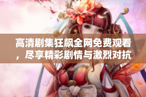 高清剧集狂飙全网免费观看，尽享精彩剧情与激烈对抗