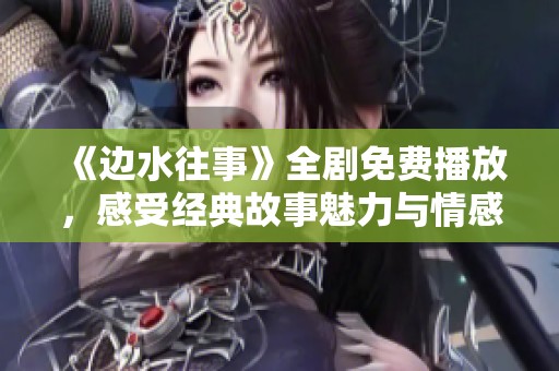 《边水往事》全剧免费播放，感受经典故事魅力与情感交织