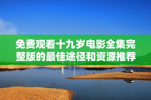 免费观看十九岁电影全集完整版的最佳途径和资源推荐
