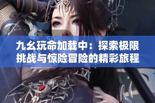 九幺玩命加载中：探索极限挑战与惊险冒险的精彩旅程