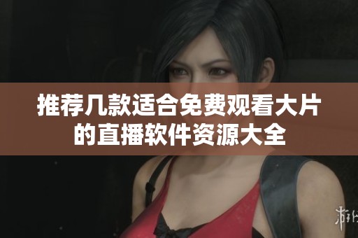 推荐几款适合免费观看大片的直播软件资源大全