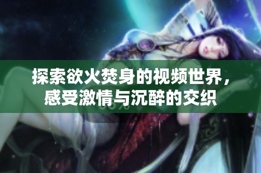 探索欲火焚身的视频世界，感受激情与沉醉的交织