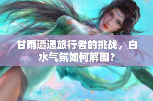 甘雨遭遇旅行者的挑战，白水气氛如何解围？