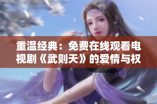 重温经典：免费在线观看电视剧《武则天》的爱情与权谋故事
