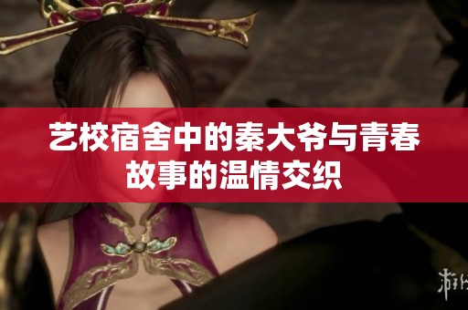 艺校宿舍中的秦大爷与青春故事的温情交织