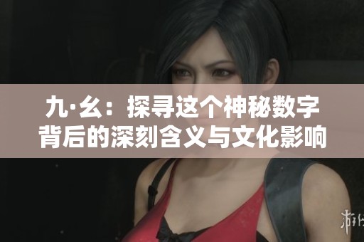 九·幺：探寻这个神秘数字背后的深刻含义与文化影响