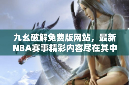 九幺破解免费版网站，最新NBA赛事精彩内容尽在其中