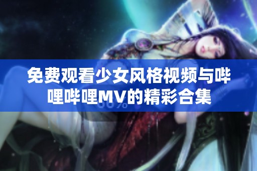免费观看少女风格视频与哔哩哔哩MV的精彩合集