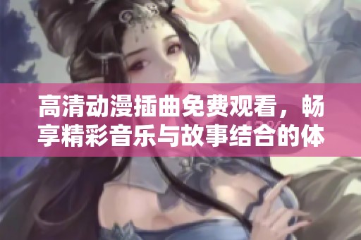 高清动漫插曲免费观看，畅享精彩音乐与故事结合的体验