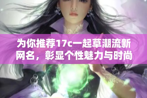 为你推荐17c一起草潮流新网名，彰显个性魅力与时尚风格