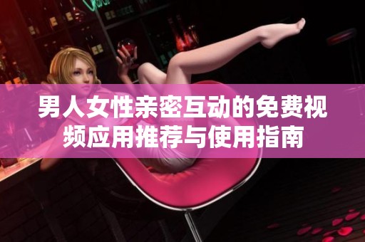 男人女性亲密互动的免费视频应用推荐与使用指南
